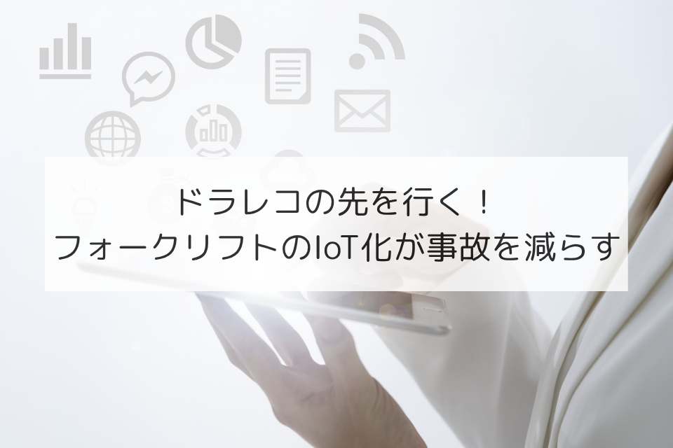 ドラレコの先を行く！フォークリフトのIoT化が事故を減らす