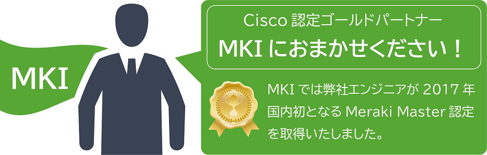 Cisco Meraki認定ゴールドパートナーのMKIにお任せください！
MKIでは弊社エンジニアが2017年国内初となるMeraki Master認定を取得いたしました。