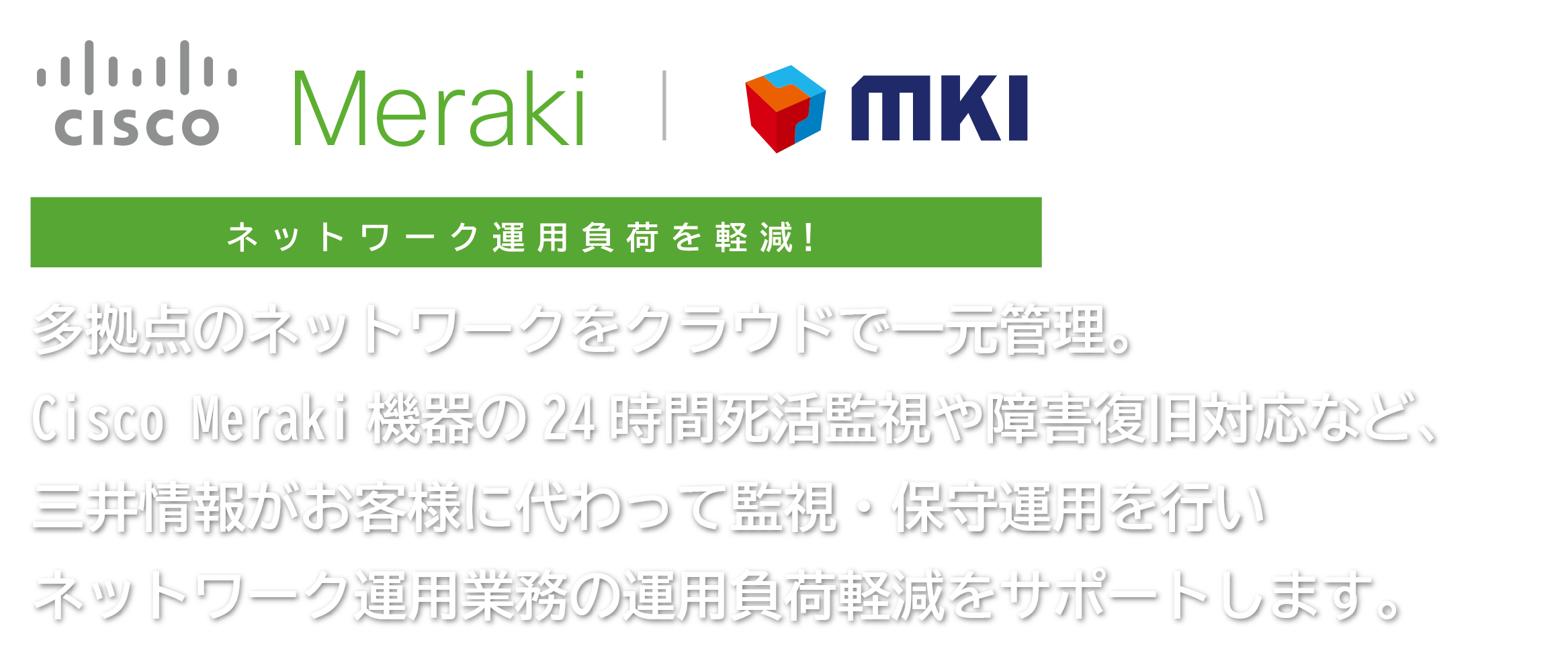 Cisco Meraki「ネットワーク運用負荷を軽減」管理者は増やさずそのまま。拠点管理も安心！場所を選ばない勤務時のネットワークは三井情報におまかせください。