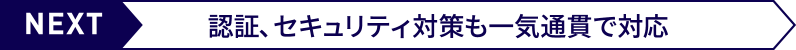 次のページ：認証、セキュリティ対策も一気通貫で対応